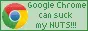 Google Chrome can suck my NUTS!!!