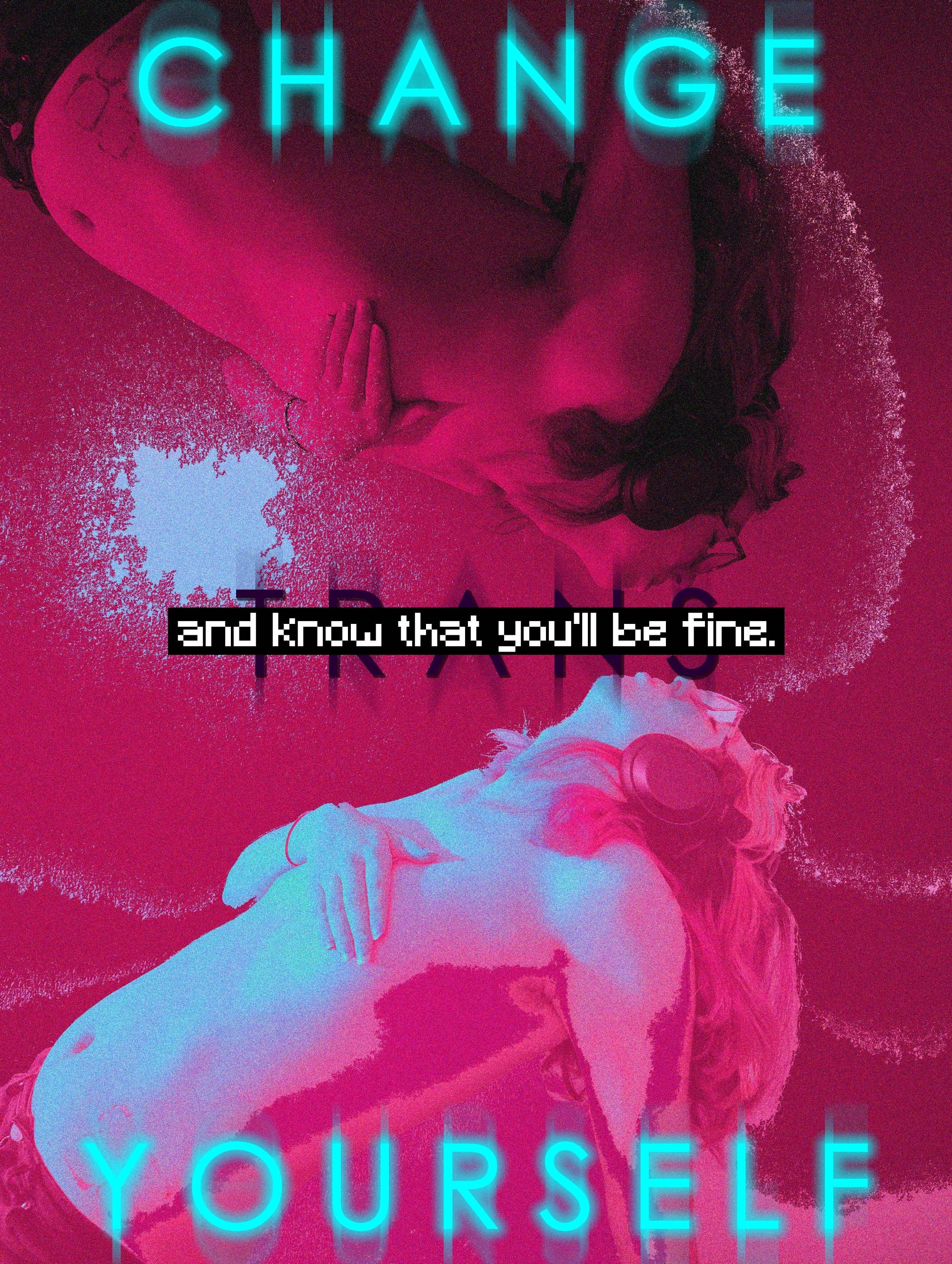 Image of a person, duotone, pink and cyan. 
They are looking up toward a pink-only reflected image of themselves, shirtless, their hand covering their chest. 
Their hair is long and flowing downward. They are wearing headphones. Marks from adhesive patches are visible on their chest. 
Text states: CHANGE YOURSELF, and know that you'll be fine. Hidden behind the text in the middle is the word TRANS